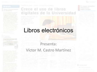 Libros electrónicos

        Presenta:
Víctor M. Castro Martínez
 
