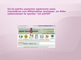 En la parte superior aparecen unos
recuadros con diferentes opciones, se debe
seleccionar la opción “mi perfil”
 