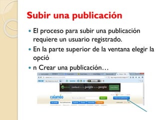 Subir una publicación
 El proceso para subir una publicación
requiere un usuario registrado.
 En la parte superior de la ventana elegir la
opció
 n Crear una publicación…
 
