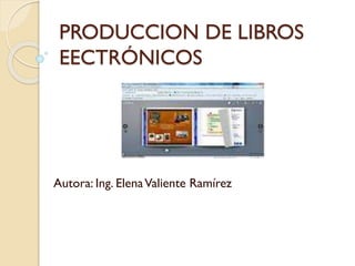 PRODUCCION DE LIBROS
EECTRÓNICOS
Autora: Ing. ElenaValiente Ramírez
 
