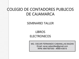 COLEGIO DE CONTADORES PUBLICOS
DE CAJAMARCA
SEMINARIO TALLER
LIBROS
ELECTRONICOS
MG. OSCAR FERNANDO CABANILLAS BAZAN
Email: oscar.cabanillas@gmail.com
RPM: #947567050 - #968143615
 