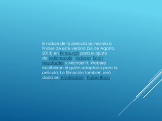 El rodaje de la película se iniciara a
finales de este verano (26 de Agosto,
2013) en Pittsburgh para el ajuste
de Indianapolis , Indiana. Scott
Neustadter y Michael H. Webere
escribieron el guión adaptado para la
película. La filmación también será
dada en Amsterdam , Países Bajos.

 