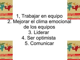 1, Trabajar en equipo 2. Mejorar el clima emocional de los equipos 3. Liderar  4. Ser optimista  5. Comunicar 