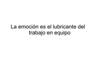 La emoción es el lubricante del trabajo en equipo 