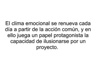 El clima emocional se renueva cada día a partir de la acción común, y en ello juega un papel protagonista la capacidad de ilusionarse por un proyecto.  