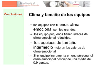 Clima y tamaño de los equipos los equipos con  menos clima emocional  son los grandes.  los equipo pequeños tienen índices de clima emocional reducidos,  los equipos de tamaño intermedio  mejoran los valores de clima emocional  Si el equipo incrementa en una persona, el clima emocional desciende una media de 0,9 puntos.   Conclusiones 