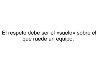 El respeto debe ser el «suelo» sobre el que ruede un equipo.  