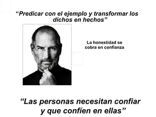 “ Predicar con el ejemplo y transformar los dichos en hechos” La honestidad se cobra en confianza “ Las personas necesitan confiar y que confíen en ellas” 