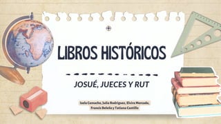 LIBROS HISTÓRICOS
IselaCamacho,JuliaRodriguez,ElviraMercado,
FrancisBeleñoyTatianaCantillo
JOSUÉ, JUECES Y RUT
 