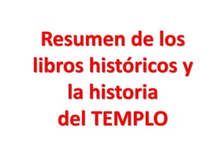 Resumen de los libros históricos y la historia 
del TEMPLO  