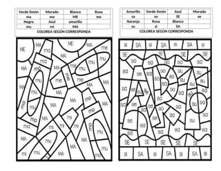 Verde limón Morado Blanco Rosa
ma mo ME me
Negro Azul amarillo
mu mi MA
COLOREA SEGÚN CORRESPONDA
Amarillo Verde limón Azul Morado
sa so SE se
Naranja Rosa Blanco
su si SA
COLOREA SEGÚN CORRESPONDA
 