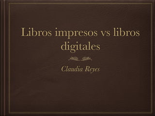 Libros impresos vs libros
digitales
Claudia Reyes
 