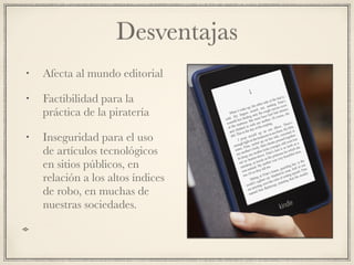 Desventajas
• Afecta al mundo editorial
• Factibilidad para la
práctica de la piratería
• Inseguridad para el uso
de artículos tecnológicos
en sitios públicos, en
relación a los altos índices
de robo, en muchas de
nuestras sociedades.
 