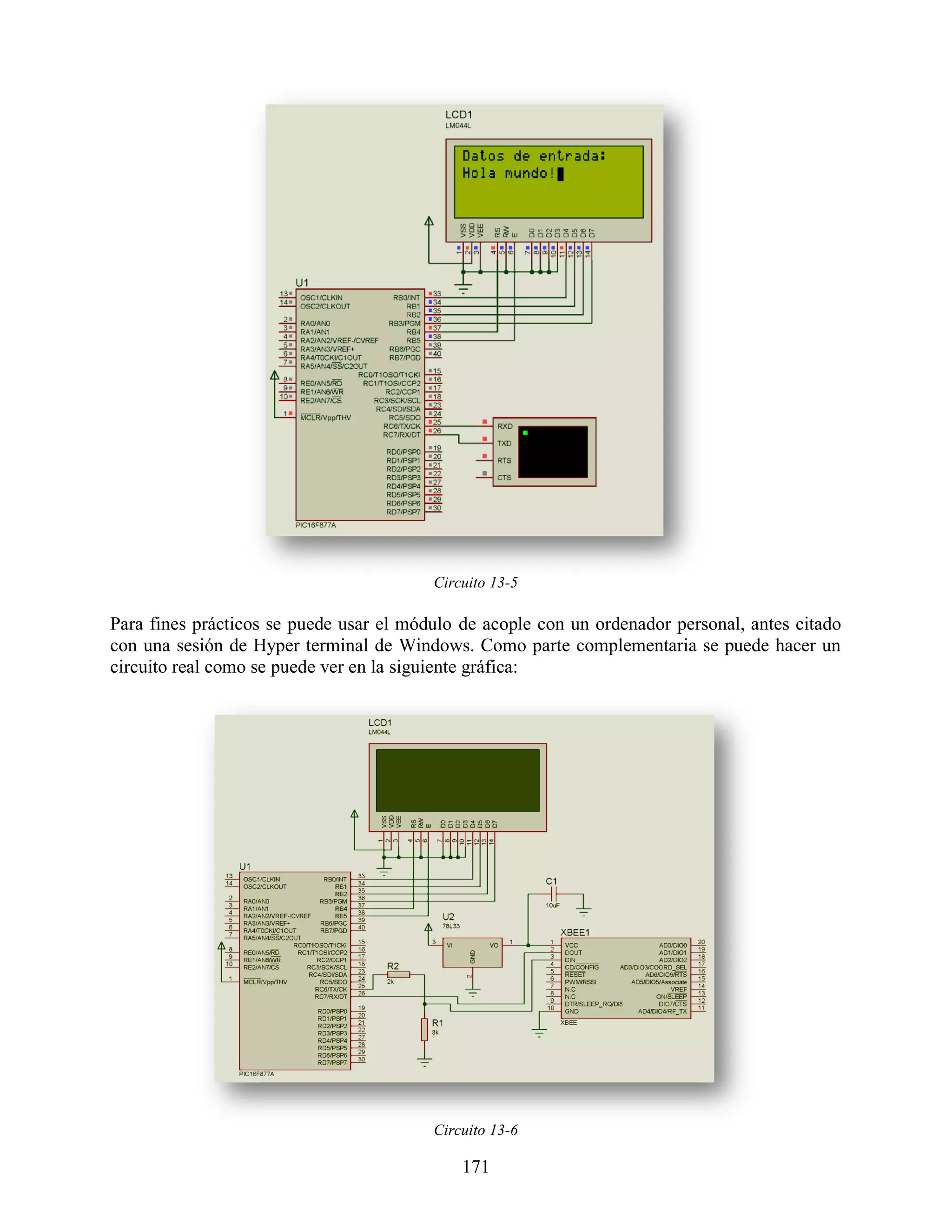 Circuito 13-5

Para fines prácticos se puede usar el módulo de acople con un ordenador personal, antes citado
con una sesión de Hyper terminal de Windows. Como parte complementaria se puede hacer un
circuito real como se puede ver en la siguiente gráfica:




                                         Circuito 13-6

                                             171
 