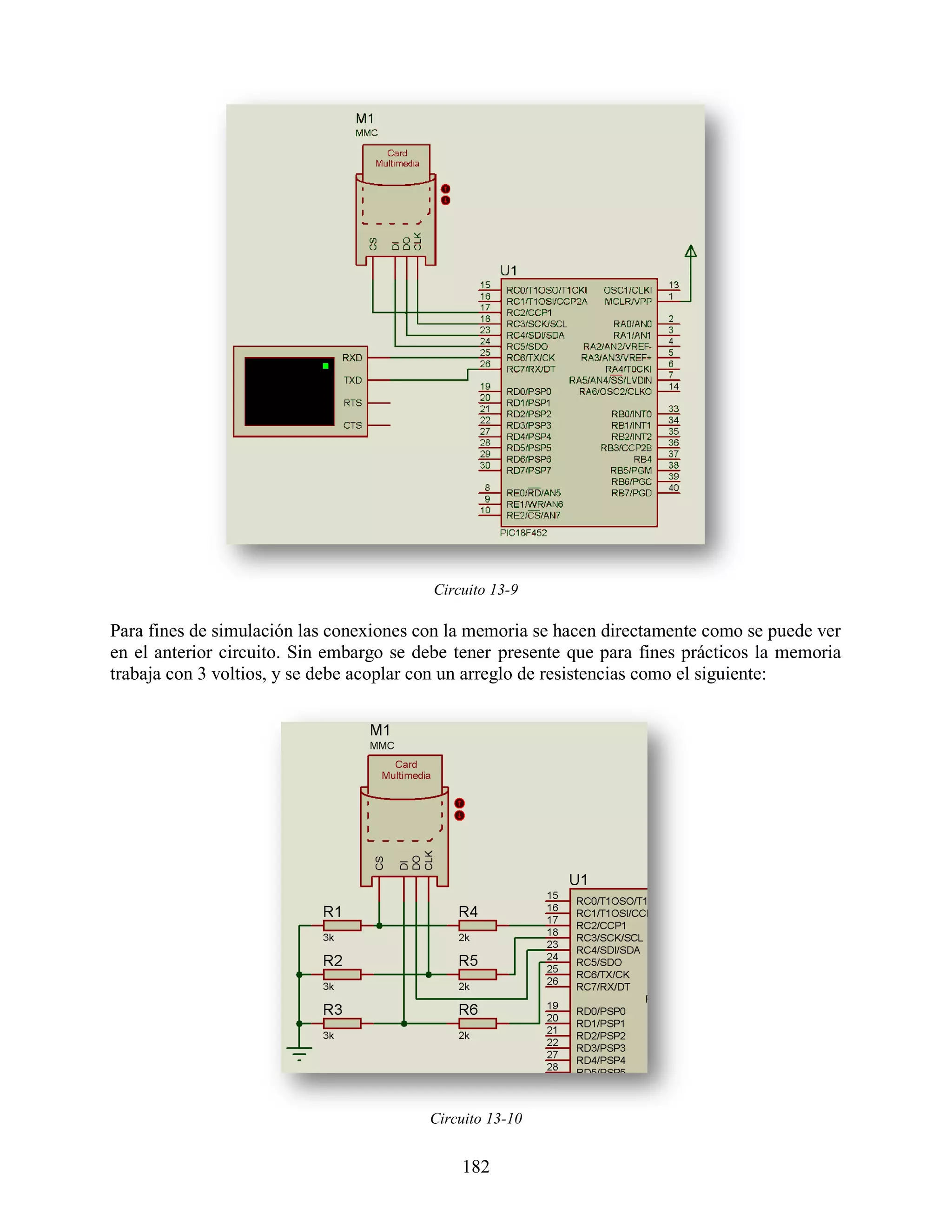 Circuito 13-9

Para fines de simulación las conexiones con la memoria se hacen directamente como se puede ver
en el anterior circuito. Sin embargo se debe tener presente que para fines prácticos la memoria
trabaja con 3 voltios, y se debe acoplar con un arreglo de resistencias como el siguiente:




                                         Circuito 13-10


                                              182
 