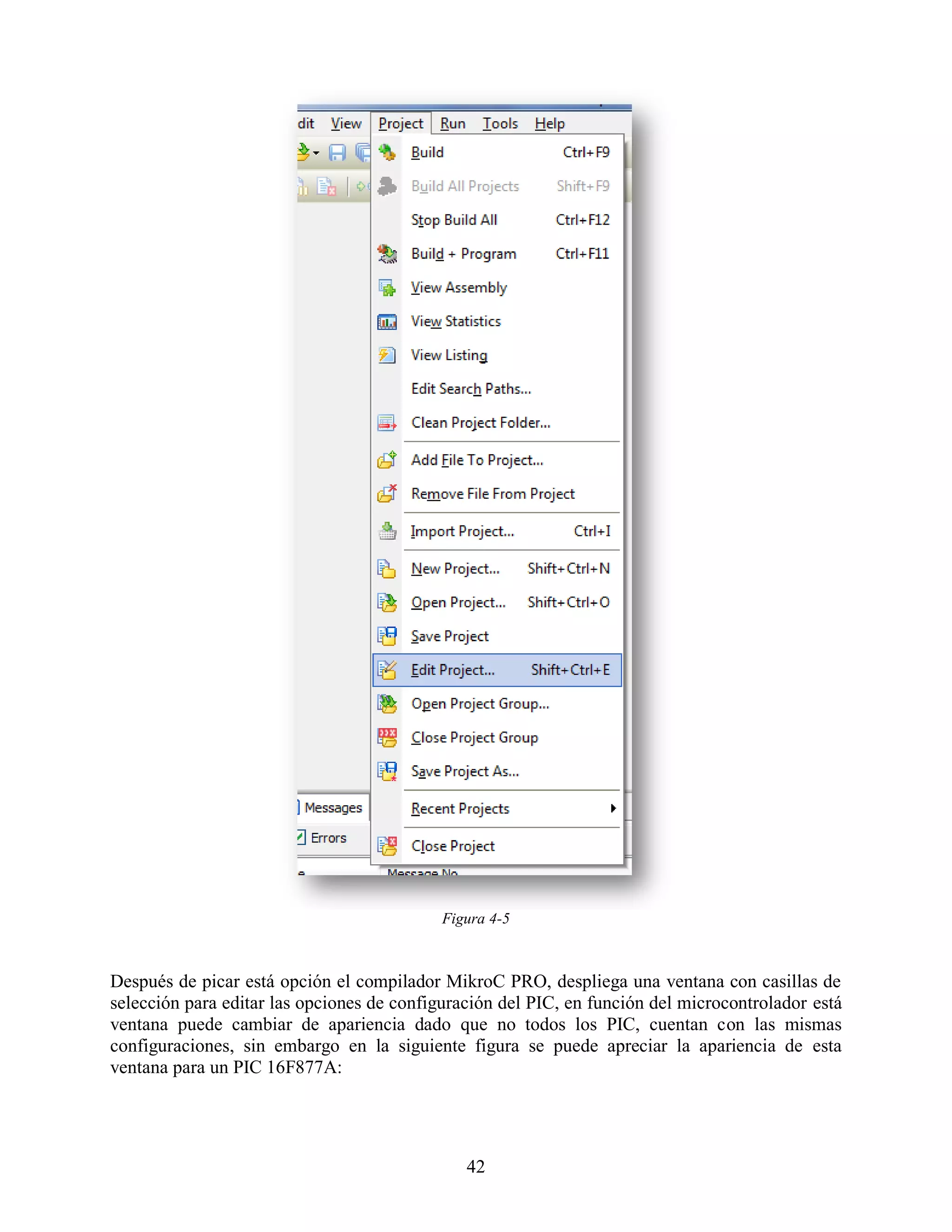 Figura 4-5



Después de picar está opción el compilador MikroC PRO, despliega una ventana con casillas de
selección para editar las opciones de configuración del PIC, en función del microcontrolador está
ventana puede cambiar de apariencia dado que no todos los PIC, cuentan con las mismas
configuraciones, sin embargo en la siguiente figura se puede apreciar la apariencia de esta
ventana para un PIC 16F877A:




                                               42
 