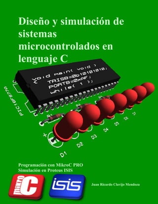Diseño y simulación de
sistemas
microcontrolados en
lenguaje C

Programación con MikroC PRO
Simulación en Proteus ISIS
Juan Ricardo Clavijo Mendoza
1

 