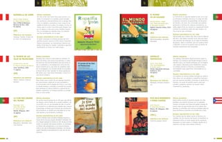 87
b b
RASPADILLA DE LIMÓN
Rosario Vidal, Roberto
Il. Alexis Rosario Tupiño
Perú: ICPNA & Biblioteca
Nacional de Perú, 2002
62 páginas
SÍNTESIS ARGUMENTAL
Un niño va de Lima hasta Caraz para conocer a su
padre. El encuentro en el pueblo estará marcado
con aventuras y descubrimientos de un paisaje des-
crito con detalle y costumbres como: tomar la ras-
padilla de limón en la plaza, los amigos, el circo, la
música que lo unirán a esa tierra para siempre. Lue-
go, el regreso a Lima para cursar estudios superio-
res y la nostalgia por aquellos años y la relación
que fue construyendo con su papá.
ALGUNAS CARACTERÍSTICAS DE ESTE LIBRO
El relato minucioso en primera persona del niño
permite al lector conocer el sitio como si estuviera
frente a una postal. Las ilustraciones internas son
bellas, la de tapa, en cambio, confunde la edad del
destinatario: un lector con vuelo propio.
PRINCIPALES EJES TEMÁTICOS
Aventura. Familia. El paso de
la niñez a la adolescencia.
(GP)
EL MUNDO
EN UN SEGUNDO
Minhós Martins, Isabel
Trad. Olalla Hernández Ranz
Il. Bernardo Carvalho
Madrid: Intermón Oxfam, 2010
48 páginas
SÍNTESIS ARGUMENTAL
La historia de un segundo elegido al azar, en el que
se entrelazan múltiples vivencias a lo largo de todo
el planeta: momentos de aprendizaje, de descanso,
de tensión o de amor, tan universales que podrían
pertenecer a lectores de cualquier procedencia. La
doble página final nos muestra un mapamundi donde
localizar los escenarios reales de cada imagen y la
hora local en que convergen.
ALGUNAS CARACTERÍSTICAS DE ESTE LIBRO
Seleccionado por el Banco del Libro entre los Mejores
del 2011, éste álbum ilustrado no es sólo una exqui-
sita colección de estampas; es un viaje sin fronteras
de género, edad ni creencias, que nos conduce tanto
a descubrir al otro en la lejanía como al interior de
nuestras experiencias más personales.
PRINCIPALES EJES TEMÁTICOS
Multiculturalidad. Geografía.
Identidad.
ANIMALES
FANTÁSTICOS
Letria, José Jorge
Trad. Xosé Ballesteros
Il. André Letria
Sevilla: Kalandraka Ediciones
Andalucía, 2011
48 páginas
SÍNTESIS ARGUMENTAL
Un catálogo informativo donde lo mismo caben la
Esfinge o los Centauros del Mundo Antiguo como el
Hombre Lobo y las Sirenas perfiladas por la imagina-
ción popular. Diecinueve seres fantásticos cuentan
en primera persona su historia y características,
mostrándose como apariciones convocadas por la
curiosidad.
ALGUNAS CARACTERÍSTICAS DE ESTE LIBRO
Los autores, un exitoso tándem formado por padre e
hijo, abren con sus palabras y magníficas ilustracio-
nes una ventana accesible y renovada al mundo de la
fantasía. Un punto de partida creativo para que
grandes y pequeños aporten sus propias obras,
comentarios y pesquisas.
PRINCIPALES EJES TEMÁTICOS
Mitología. Animales fantásti-
cos.
LA FLOR MÁS GRANDE
DEL MUNDO
Saramago, José
Trad. Pilar del Río
Il. João Caetano
Madrid: Alfaguara, 2001
32 páginas
SÍNTESIS ARGUMENTAL
Un escritor narra la proeza de un niño que, más allá de
sus fuerzas y de los límites de su mundo cotidiano, sal-
va una flor y es a su vez rescatado por ella. La acción
se convierte en un referente para aquellos que conocen
al personaje, al tiempo que el proceso de construcción
de la historia es un análisis de cómo debe ser la crea-
ción literaria y una invitación a realizarla.
ALGUNAS CARACTERÍSTICAS DE ESTE LIBRO
Cuento simbólico que transmite múltiples registros a
través de los recursos propios del álbum ilustrado: Tex-
to e imagen generan la ilusión no sólo de que el lector
asiste a la creación del espacio artístico, al crecimien-
to interior del protagonista y a su toma de postura
ante el reto que la Naturaleza le plantea, sino de que
puede intervenir personalmente en cada uno de esos
procesos.
PRINCIPALES EJES TEMÁTICOS
Naturaleza. Identidad. Crea-
ción literaria.
(BS)
(BS)
(BS)
PICO RICO MANDORICO
Y OTROS CUENTOS
Ferré, Rosario
Il. Alma Rosa Pacheco
México, DF: Alfaguara, 1997
64 páginas
SÍNTESIS ARGUMENTAL
Varios relatos recrean la memoria popular: Un niño
establece una relación amistosa con un esqueleto
humano; el hombre más fuerte del pueblo cansado de
buscar cubos de agua decide traer el río entero; dos
gemelas se confunden; tres músicos jorobados salen en
busca de fortuna y terminan en el fondo de un baúl.
ALGUNAS CARACTERÍSTICAS DE ESTE LIBRO
Son cuentos que les deben mucho al folclore y la
oralidad. Con los recursos del humor, la hipérbole, la
desmesura mítica al narrar propio de los cuenteros
populares y el tono ameno y cómplice deudor de la
narración oral teje estas amenas historias.
PRINCIPALES EJES TEMÁTICOS
Tradición popular. Humor.
(JMLL)
EL SECRETO DE LAS
ISLAS DE PACHACAMAC
Garrido-Lecca, Hernán
Il. Patricia Vásquez de Velasco
Lima: Santillana, 2000
77 páginas
SÍNTESIS ARGUMENTAL
Salvador sale a pescar como todas las semanas. En
busca de chitas, unos peces muy sabrosos, se aden-
tra entra las islas de Pachacamac pero de pronto el
mar se embravece y el protagonista vivirá una fan-
tástica historia en la cual serán los pingüinos quie-
nes lo protegerán y le contarán donde se encuentra
el tesoro de las islas. Salvador no desea apoderarse
del mismo sino, como buen historiador, cerrar el cír-
culo de ese misterio.
ALGUNAS CARACTERÍSTICAS DE ESTE LIBRO
Esta novela narra a partir de una leyenda histórica,
las cuatrocientas cargas de oro que sacerdotes e
incas esconden ante la llegada de Pizarro, una histo-
ria donde hombres y animales se pondrán de acuerdo
para mantener el acervo histórico y cultural de los
pueblos originarios. La fantasía también es protago-
nista en esta novela.
PRINCIPALES EJES TEMÁTICOS
Héroes. Fantasía. Historia
peruana.
(AD)
86
 