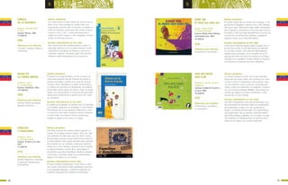 91
b b
FAMILIAS
Y FAMILIARES
Urdaneta, Jesús
Il. Espinoza Gerald
Caracas: El perro y la rana,
2007
57 páginas
SÍNTESIS ARGUMENTAL
Este libro contiene seis cuentos, Noche especial, La
compra, En el parque, Nuevas amigas, “Eye” con “eye”
y Al mediodía. Se relacionan unos con otros a partir
de personajes comunes porque todos forman parte de
la misma familia. Cada cuento describe algún miembro
de la familia con sus actitudes y destrezas, desde la
mirada de un niño narrador, aparecen todos envueltos
en alguna anécdota a través de la cual podemos ir
conociendo a los demás familiares. Desde los abuelos
a los nietos y bisnietos, desde los acontecimientos
alegres a los trágicos y a la inversa.
ALGUNAS CARACTERÍSTICAS DE ESTE LIBRO
El texto introduce trabalenguas, versos líricos y cómi-
cos y hasta canciones de modo intertextual, está escri-
to en lenguaje coloquial, y contiene un glosario con
modismos regionales del castellano de Venezuela.
PRINCIPALES EJES TEMÁTICOS
Familia. Relaciones. Crecimien-
to personal. Perseverancia.
Sentimientos.
DIANA EN
LA TIERRA WAYÚU
Antillano, Laura
Il. Lourdes Armas
Caracas: Santillana, 2001
122 páginas
SÍNTESIS ARGUMENTAL
El abuelo y la madre de Diana, le han narrado a la
niña desde pequeña muchas historias de piratas y
tesoros escondidos. Cuando en la clase de Ciencias
Sociales, Diana interviene con estos conocimientos,
su maestra los descarta por fantasiosos. Un profesor
de Sociales curioso junto con Diana y Juyá, su amigo
wayúu, nos transportarán a la historia de estos habi-
tantes de la península de la guajira para vivir inten-
sas aventuras.
ALGUNAS CARACTERÍSTICAS DE ESTE LIBRO
El respeto por la palabra, la tradición oral, las leyendas
y los pueblos originarios se ensamblan en esta historia
de aventuras con la cual podremos reflexionar y cono-
cer mucho no sólo sobre el espíritu curioso y aventure-
ro de los niños sino sobre el vínculo amoroso que
entabla un abuelo con su nieta y su amigo.
PRINCIPALES EJES TEMÁTICOS
Amistad. Multiculturalidad.
Respeto. Aventuras.
(LA)
(AD)
KANE’ WA
El árbol que daba sed
Jusayú, Miguel Ángel
Il. Rosales Oswaldo
Caracas: Monte Ávila Editores
Latinoamericana, 2005
35 páginas
SÍNTESIS ARGUMENTAL
El cazador wayúu iba por caminos de La Goajira, su lar-
ga travesía le obligaba a soportar calor y sed. Desespe-
rado busca agua. Deseó tener algún poder sobrenatural
que la ayudara a convertirse en otra cosa para vencer a
la muerte y sintió que algo extraordinario le ocurría. Se
convirtió en un enorme árbol frondoso, cargado de
pequeños frutos, era el árbol del mamón.
ALGUNAS CARACTERÍSTICAS DE ESTE LIBRO
Cuento de la tradición popular wayúu recogido por un
escritor de su etnia. El mito del mamón es explicado
en un anexo al texto. Esta colección Warairarepano
propone libros ilustrados, con la inclusión de un CD
para que los niños escuchen los cuentos en su lengua
originaria y en castellano. Incluye además un glosario,
con términos no comunes para otros hablantes.
PRINCIPALES EJES TEMÁTICOS
Sentimientos. Ensoñación.
(LA)
FÁBULA
DE LA MAZORCA
Sequera, Armando José
Il. Peli
Caracas: Norma, 2002
72 páginas
SÍNTESIS ARGUMENTAL
Un conejo quiere el mejor reaglo del mundo para su
bella novia. Como moneda de cambio tiene una
espectacular mazorca. Pero al trocarla, se desata un
sinfín de intereses comerciales. Del conejo al burro,
el burro al loro, y así… varios más hasta que el
regalo con mucho engaño y valor agregado, termina
siendo la mismísma mazorca.
ALGUNAS CARACTERÍSTICAS DE ESTE LIBRO
Una novela breve de encadenamientos, donde un
personaje embauca a otro y todos terminan siendo
compulsivos buscadores de riqueza a costa de un
comprador ingenuo. Divertida y ágil, esta historia
reflexiona sobre mercadotecnia y consumismo.
PRINCIPALES EJES TEMÁTICOS
Consumo. Engaños. Valores y
antivalores.
(GB)
UNA VEZ NACIÓ
UNA FLOR
Michelena, Gustavo (texto e
imágenes)
Caracas: Fundación El perro y
la rana, 2009
46 páginas
SÍNTESIS ARGUMENTAL
Los Onquis quieren una flor, por lo tanto deciden
emprender ese largo camino que comienza por subir
al cielo y tomar los elementos entre pistilos y espo-
ras, que deberán unirse, contra las vicisitudes del
viento y todos los elementos circundantes, incluyen-
do a un monstruo llamado ORRRBI, para producir la
semilla que llegará a la tierra, finalmente, y dará
nacimiento a la flor posible.
ALGUNAS CARACTERÍSTICAS DE ESTE LIBRO
Este libro corresponde a una serie de animación, que
fue transmitida por televisión antes de la publicación
de las historias en libros. Son los cuentos de los
Onquis, una familia de personajes con características
muy particulares. Hay un peculiar contenido poético
que unifica dibujos y palabras. En sus relatos, lo natu-
ral y cotidiano es redimensionado en términos de la
poesía de los Onquis y su universo particular.
PRINCIPALES EJES TEMÁTICOS
Sentimientos. Los deseos.
La ensoñación
(LA)
90
 