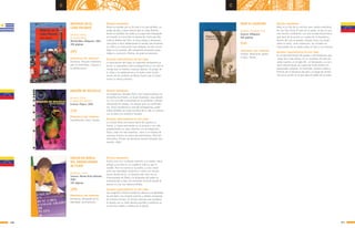 121120
c c
MISTERIO EN EL
CABO POLONIO
Velando, Helen
Il. Carlos Pérez
Montevideo: Alfaguara, 2001
206 páginas
SÍNTESIS ARGUMENTAL
Bruno es enviado por su tía Inés a la casa de Beto, un
amigo de ella, a pasar quince días en Cabo Polonio,
Bruno es huérfano de madre y su papá está trabajando
en Canadá, no toma bien la separación hasta que des-
cubre la belleza del sitio, se hace amigos y desenmas-
cara junto a otros adolescentes el secreto que encierran
un cofre y un manuscrito muy antiguos; los dos, escon-
didos en la vivienda. Allí compartirá momentos entra-
ñables; y conocerá a Rosina, de quien se enamora.
ALGUNAS CARACTERÍSTICAS DE ESTE LIBRO
La descripción del lugar va captando lentamente al
lector, la naturaleza cobra protagonismo y con ella la
intriga que se remota a épocas lejanas. El pasaje de
la niñez a la adolescencia y el duelo como funda-
mento de los cambios de Bruno hacen que el joven
lector lo sienta próximo.
PRINCIPALES EJES TEMÁTICOS
Aventura. Vínculos familiares
que se consolidan. Ingreso a
la adolescencia.
DRAGÓN DE BOLSILLO
Dioverti, Silvia
Il. Alejandro Ravassi
Caracas: Playco, 2002
SÍNTESIS ARGUMENTAL
Un dragoncito, llamado Pyros, una mañana aparece en
el bolsillo de Ernesto, un joven diseñador, muy ejecuti-
vo, con una vida concentrada en su profesión, siempre
abarrotado de trabajo, sin tiempo para sus sentimien-
tos. Pyros transforma la vida del protagonista, quién
había olvidado las cosas sencillas de la vida, lo conecta
con el amor y lo sensitivo humano.
ALGUNAS CARACTERÍSTICAS DE ESTE LIBRO
La novela tiene una buena dosis de suspenso y
humor, y vamos avanzando en la lectura y con ella,
estableciendo un nexo afectivo con el dragoncito
Pyros, cada vez más estrecho, como si se tratara de
nosotros mismos en pleno descubrimiento. Mención
Honorífica, Premio de Narrativa Juvenil Salvador Gar-
mendia, 2002.
PRINCIPALES EJES TEMÁTICOS
Sentimientos. Amor. Humor.
(LA)
(GP)
EMILIO EN BUSCA
DEL ENMASCARADO
DE PLATA
Antillano, Laura
Caracas: Monte Ávila Editores,
2005
185 páginas
PRINCIPALES EJES TEMÁTICOS
Aventuras. Búsqueda de la
identidad. Sentimientos
SÍNTESIS ARGUMENTAL
Emilio vive con su abuelo materno y su madre, tiene
amigos y escribe en un cuaderno todo lo que le
sucede. Pero no conoce a su padre, y a los nueve
años esa necesidad comienza a crecer con mucha
fuerza dentro de él. La fantasía del niño con el
Enmascarado de Plata y la búsqueda del padre se
entremezclan y dan una excelente historia donde el
abuelo es una voz imprescindible.
ALGUNAS CARACTERÍSTICAS DE ESTE LIBRO
Una magnífica historia donde los afectos y la identidad
les brindará a los lectores jóvenes y adultos momentos
de inmensa ternura. El vínculo amoroso que establece
el abuelo con su nieto denota sencillez y sabiduría en
la escritura cálida y estética de la autora.
(AD)
PAPÁ EL ESCRITOR
Sequera, Armando José
Caracas: Alfaguara
204 páginas
PRINCIPALES EJES TEMÁTICOS
Familia. Relaciones padres
e hijos. Humor.
SÍNTESIS ARGUMENTAL
Naty es la hija de un escritor que cuenta anécdotas
de una hija única al lado de su padre, al que le ocu-
rren hechos cotidianos, con una mirada humorística
que hace de la acción un cuadro de lo doméstico,
dentro del que se pueden retratar otros. Se ponen
sobre la mesa, como revelación, las miradas en
intercambio de un padre sobre su hija y a la inversa.
ALGUNAS CARACTERÍSTICAS DE ESTE LIBRO
Es un descubrimiento de espejos o de situaciones gra-
ciosas de la vida misma, en un momento de este pre-
sente nuestro, en el siglo XX , en Venezuela y su con-
texto internacional. Se cuenta de modo directo sin
demasiadas sutilezas, se intercalan nombres reales y
ficticios de la literatura del país y el juego de peripe-
cias en la acción es el que logra el tejido de la trama.
(LA)
 