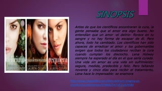 Antes de que los científicos encontraran la cura, la
gente pensaba que el amor era algo bueno. No
entendían que un amor -el delirio- florece en tu
sangre y no hay forma de escapar de él. Pero
ahora, todo ha cambiado. Los científicos han sido
capaces de erradicar el amor y los gobernantes
exigen que todos los ciudadanos reciban la cura
cuando cumplan los dieciocho. Lena Holway
siempre ha esperado el día en el que sería curada.
Una vida sin amor es una vida sin sufrimiento:
segura, medida, predecible y feliz. Pero faltando
noventa y cinco días para recibir el tratamiento,
Lena hace lo impensable: se enamora
http://www.casadellibro.com/libro-delirium-imagina-un-
mundo-sin-sentimientos/9788467547337/1829580
 