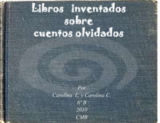 Libros   inventadossobre cuentos olvidados Por  Carolina  L. y Carolina C. 6º B 2010 CMB 