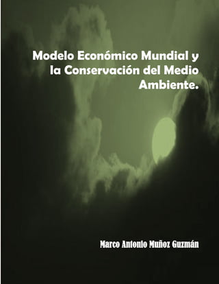 1
Modelo Económico Mundial y
la Conservación del Medio
Ambiente.
Marco Antonio Muñoz Guzmán
 