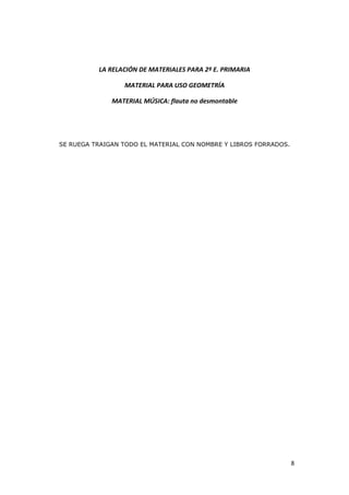 8
LA RELACIÓN DE MATERIALES PARA 2º E. PRIMARIA
MATERIAL PARA USO GEOMETRÍA
MATERIAL MÚSICA: flauta no desmontable
SE RUEGA TRAIGAN TODO EL MATERIAL CON NOMBRE Y LIBROS FORRADOS.
 