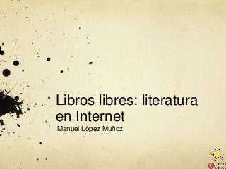 Libros libres: literatura
en Internet
Manuel López Muñoz
 