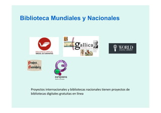 Biblioteca Mundiales y Nacionales




   Proyectos internacionales y bibliotecas nacionales tienen proyectos de
   bibliotecas digitales gratuitas en línea
 