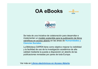 OA eBooks



   Se trata de una iniciativa de colaboración para desarrollar e
   implementar un modelo sostenible para la ...