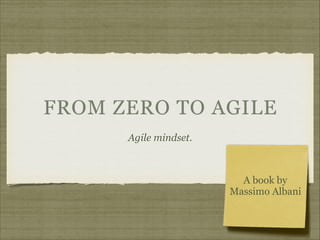 FROM ZERO TO AGILE
Agile mindset.
A book by
Massimo Albani
 