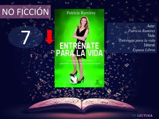 NO FICCIÓN
                               Autor:



   7
                  Patricia Ramírez
                               Título:
             Entrénate para la vida
                            Editorial:
                     Espasa Libros




                      De lectura
 