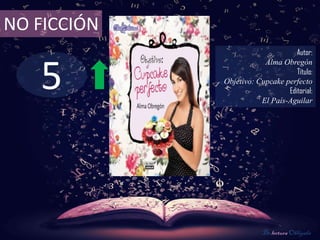 NO FICCIÓN
                                   Autor:



   5
                         Alma Obregón
                                   Título:
             Objetivo: Cupcake perfecto
                                Editorial:
                        El País-Aguilar




                         De lectura Obligada
 