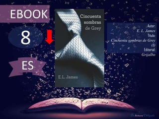 EBOOK
                              Autor:



 8
                      E. L. James
                              Título:
        Cincuenta sombras de Grey
                                 (I)
                           Editorial:
                         Grijalbo


 ES


                    De lectura Obligada
 