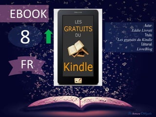 EBOOK
                           Autor:



 8
                 Eddie Livrati
                           Título:
        Les gratuits du Kindle
                        Editorial:
                     LivreBlog



 FR


               De lectura Obligada
 