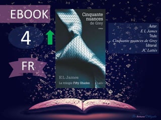 EBOOK
                              Autor:



 4
                       E L James
                              Título:
        Cinquante nuances de Grey
                           Editorial:
                        JC Lattès



 FR


                    De lectura Obligada
 