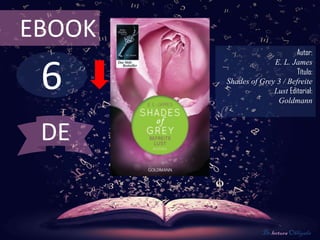 EBOOK
                              Autor:



 6
                      E. L. James
                              Título:
        Shades of Grey 3 / Befreite
                      Lust Editorial:
                       Goldmann



 DE


                    De lectura Obligada
 