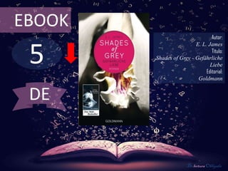 EBOOK
                                 Autor:



 5
                         E. L. James
                                 Título:
        Shades of Grey - Gefährliche
                                Liebe
                              Editorial:
                          Goldmann


 DE


                      De lectura Obligada
 