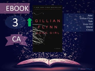 EBOOK
                    Autor:



 3
          Gillian Flynn
                    Título:
             Gone Girl
                 Editorial:
                 Crown



 CA


        De lectura Obligada
 