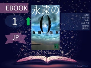 EBOOK
                   Autor:



 1
              百田 尚樹
                   Título:
               永遠の0
                Editorial:
               講談社



 JP


        De lectura Obligada
 