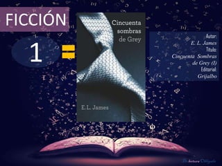 FICCIÓN
                         Autor:



  1
                 E. L. James
                         Título:
          Cincuenta Sombras
                  de Grey (I)
                      Editorial:
                    Grijalbo




              De lectura Obligada
 