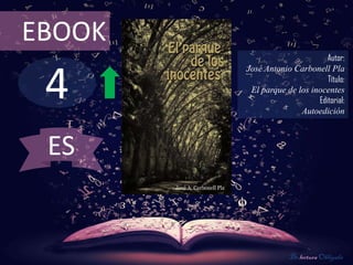 EBOOK
                               Autor:



 4
        José Antonio Carbonell Pla
                               Título:
         El parque de los inocentes
                            Editorial:
                       Autoedición



 ES


                     De lectura Obligada
 