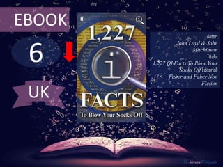 EBOOK
                                Autor:



 6
                  John Loyd & John
                         Mitchinson
                                Título:
        1,227 QI Facts To Blow Your
                   Socks Off Editorial:
               Faber and Faber Non
                             Fiction

 UK


                      De lectura Obligada
 
