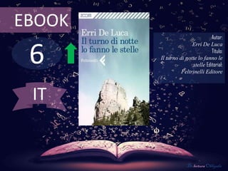 EBOOK
                                 Autor:



 6
                       Erri De Luca
                                 Título:
        Il turno di notte lo fanno le
                       stelle Editorial:
                  Feltrinelli Editore



 IT


                     De lectura Obligada
 