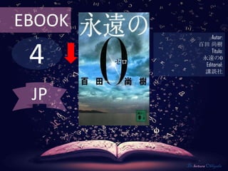 EBOOK
                   Autor:



 4
              百田 尚樹
                   Título:
               永遠の0
                Editorial:
               講談社



 JP


        De lectura Obligada
 