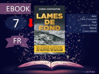 EBOOK
                    Autor:



 7
        Chris Costantini
                    Título:
         Lames de Fond
                 Editorial:
          L'auto-édition



 FR


          De lectura
 