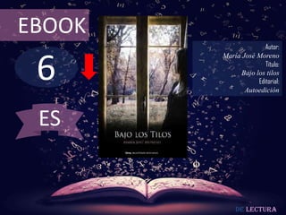EBOOK
                       Autor:



 6
        María José Moreno
                       Título:
              Bajo los tilos
                    Editorial:
               Autoedición



 ES


            De lectura
 