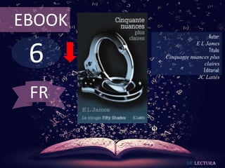 EBOOK
                          Autor:



 6
                    E L James
                          Título:
        Cinquante nuances plus
                       claires
                       Editorial:
                     JC Lattès


 FR


                 De lectura
 
