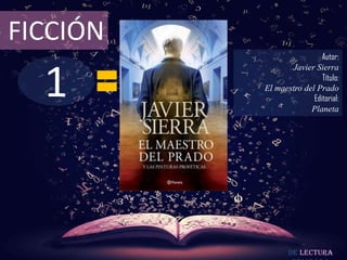 FICCIÓN
                           Autor:



  1
                 Javier Sierra
                           Título:
          El maestro del Prado
                        Editorial:
                       Planeta




                 De lectura
 